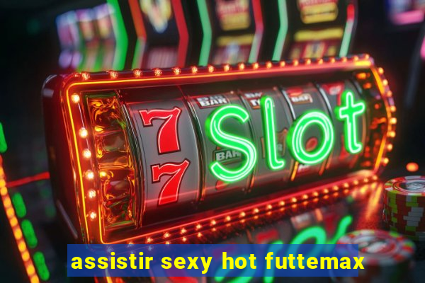 assistir sexy hot futtemax